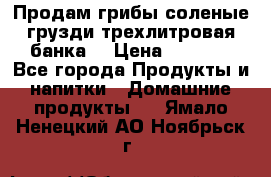 Продам грибы соленые грузди трехлитровая банка  › Цена ­ 1 300 - Все города Продукты и напитки » Домашние продукты   . Ямало-Ненецкий АО,Ноябрьск г.